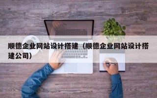 仁怀顺德企业网站设计搭建（顺德企业网站设计搭建公司）