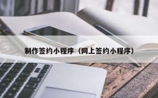 仁怀制作签约小程序（网上签约小程序）